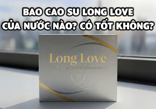 Bao cao su Long Love của nước nào? Có tốt không?
