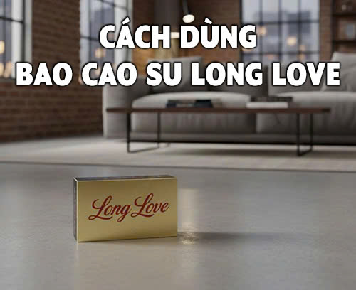 Hướng dẫn sử dụng bao cao su Long Love hiệu quả nhất